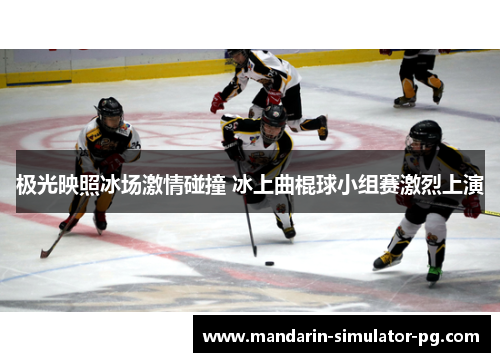 极光映照冰场激情碰撞 冰上曲棍球小组赛激烈上演