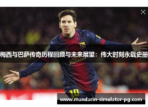 梅西与巴萨传奇历程回顾与未来展望：伟大时刻永载史册
