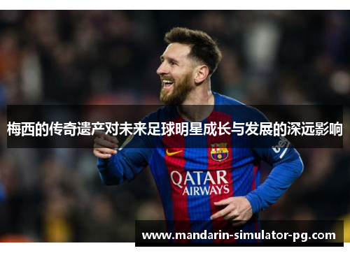 梅西的传奇遗产对未来足球明星成长与发展的深远影响