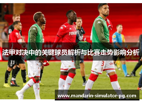 法甲对决中的关键球员解析与比赛走势影响分析 法甲对决中的关键球员解析与比赛走势影响分析