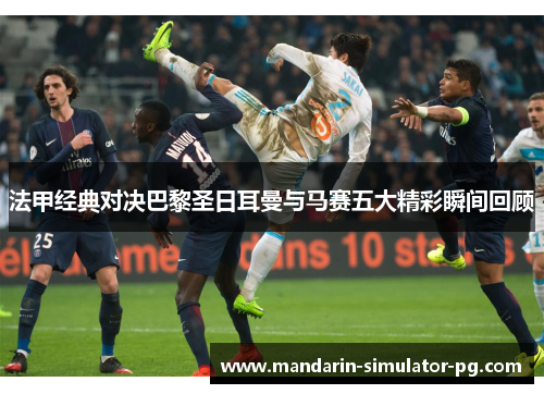 法甲经典对决巴黎圣日耳曼与马赛五大精彩瞬间回顾