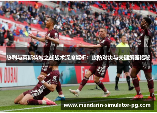 热刺与莱斯特城之战战术深度解析：攻防对决与关键策略揭秘