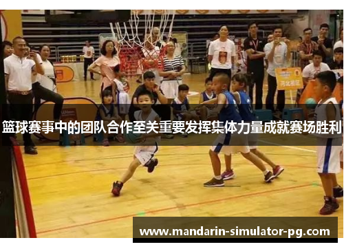 篮球赛事中的团队合作至关重要发挥集体力量成就赛场胜利 篮球赛事中的团队合作至关重要发挥集体力量成就赛场胜利