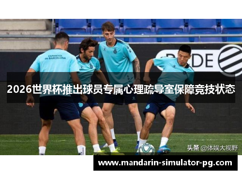 2026世界杯推出球员专属心理疏导室保障竞技状态 2026世界杯推出球员专属心理疏导室保障竞技状态