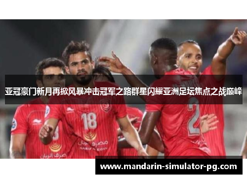 亚冠豪门新月再掀风暴冲击冠军之路群星闪耀亚洲足坛焦点之战巅峰