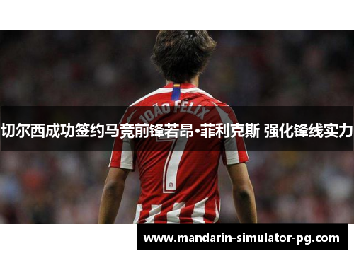 切尔西成功签约马竞前锋若昂·菲利克斯 强化锋线实力 切尔西成功签约马竞前锋若昂·菲利克斯 强化锋线实力