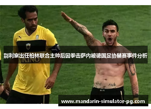 别利察出任柏林联合主帅后因拳击萨内被德国足协禁赛事件分析 别利察出任柏林联合主帅后因拳击萨内被德国足协禁赛事件分析