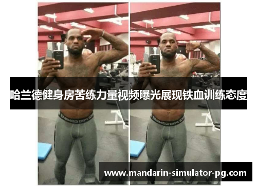 哈兰德健身房苦练力量视频曝光展现铁血训练态度