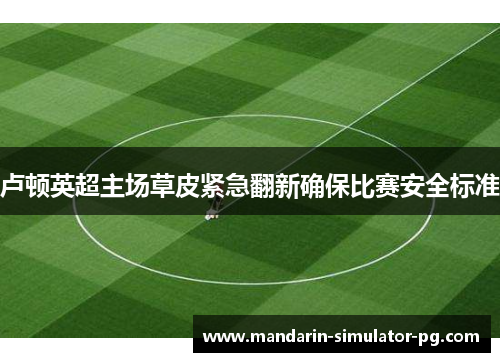 卢顿英超主场草皮紧急翻新确保比赛安全标准 卢顿英超主场草皮紧急翻新确保比赛安全标准
