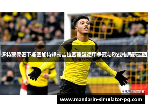 多特蒙德签下斯图加特锋霸吉拉西重塑德甲争冠与欧战格局新蓝图