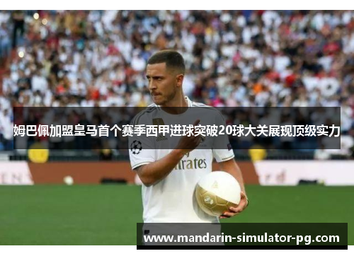 姆巴佩加盟皇马首个赛季西甲进球突破20球大关展现顶级实力