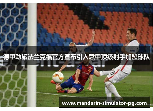 德甲劲旅法兰克福官方宣布引入意甲顶级射手加盟球队 德甲劲旅法兰克福官方宣布引入意甲顶级射手加盟球队