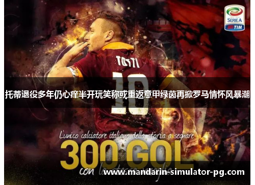 托蒂退役多年仍心痒半开玩笑称或重返意甲绿茵再掀罗马情怀风暴潮 托蒂退役多年仍心痒半开玩笑称或重返意甲绿茵再掀罗马情怀风暴潮