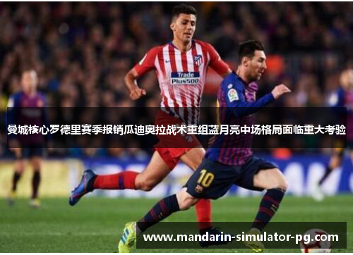 曼城核心罗德里赛季报销瓜迪奥拉战术重组蓝月亮中场格局面临重大考验