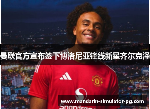 曼联官方宣布签下博洛尼亚锋线新星齐尔克泽 曼联官方宣布签下博洛尼亚锋线新星齐尔克泽