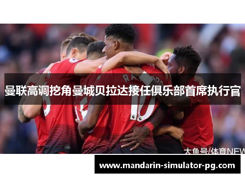 曼联高调挖角曼城贝拉达接任俱乐部首席执行官 曼联高调挖角曼城贝拉达接任俱乐部首席执行官