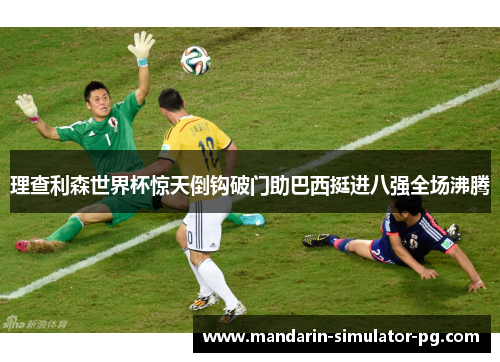 理查利森世界杯惊天倒钩破门助巴西挺进八强全场沸腾