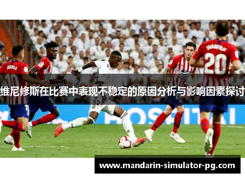 维尼修斯在比赛中表现不稳定的原因分析与影响因素探讨 维尼修斯在比赛中表现不稳定的原因分析与影响因素探讨