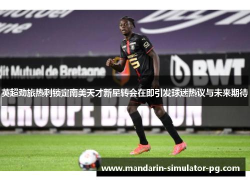 英超劲旅热刺锁定南美天才新星转会在即引发球迷热议与未来期待