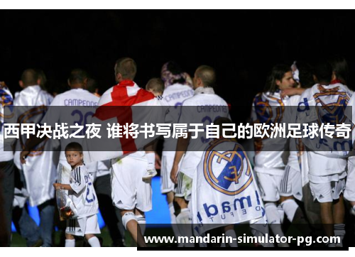 西甲决战之夜 谁将书写属于自己的欧洲足球传奇