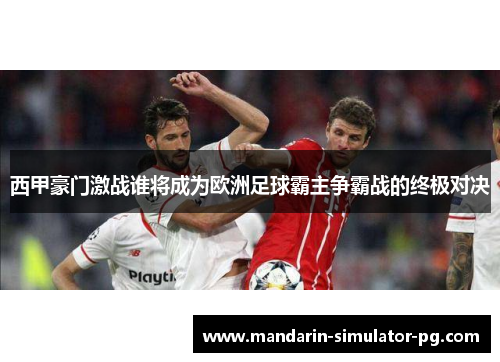 西甲豪门激战谁将成为欧洲足球霸主争霸战的终极对决