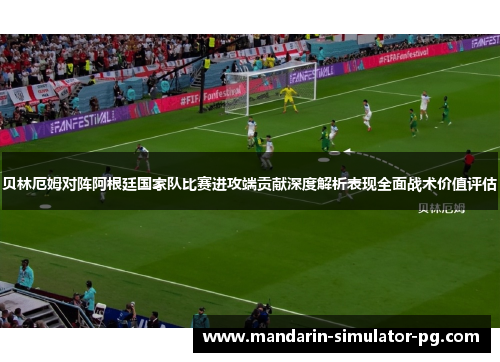 贝林厄姆对阵阿根廷国家队比赛进攻端贡献深度解析表现全面战术价值评估