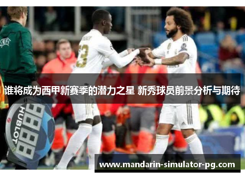 谁将成为西甲新赛季的潜力之星 新秀球员前景分析与期待