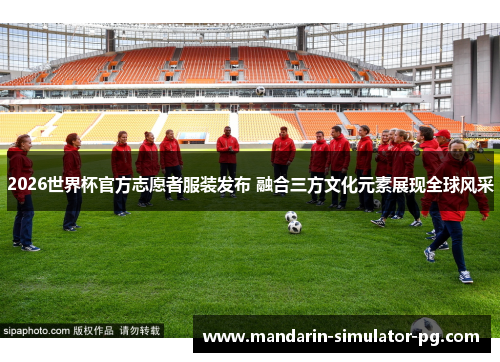 2026世界杯官方志愿者服装发布 融合三方文化元素展现全球风采
